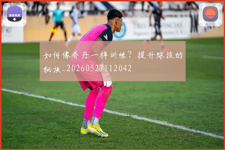 如何像乔丹一样训练？提升球技的秘诀_20260527112042