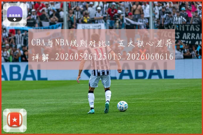CBA与NBA规则对比:五大核心差异详解_20260526125013_20260606165134