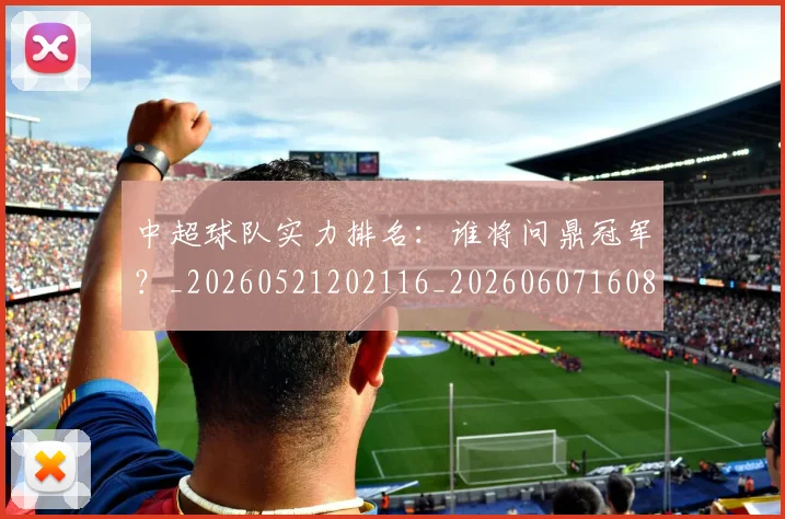 中超球队实力排名:谁将问鼎冠军?_20260521202116_20260607160816