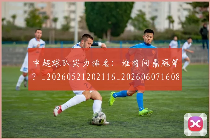 中超球队实力排名：谁将问鼎冠军？_20260521202116_20260607160816