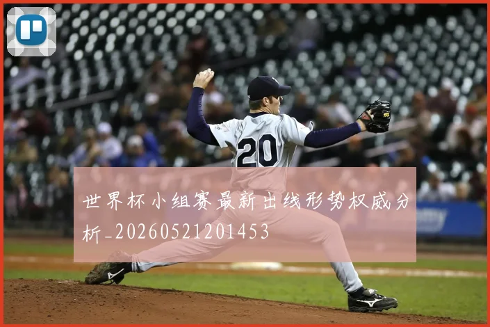 世界杯小组赛最新出线形势权威分析_20260521201453