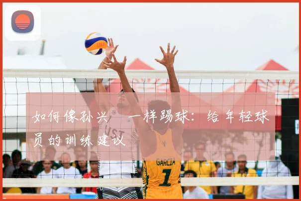 如何像孙兴慜一样踢球:给年轻球员的训练建议