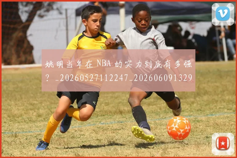 姚明当年在 NBA 的实力到底有多强？_20260527112247_20260609132939