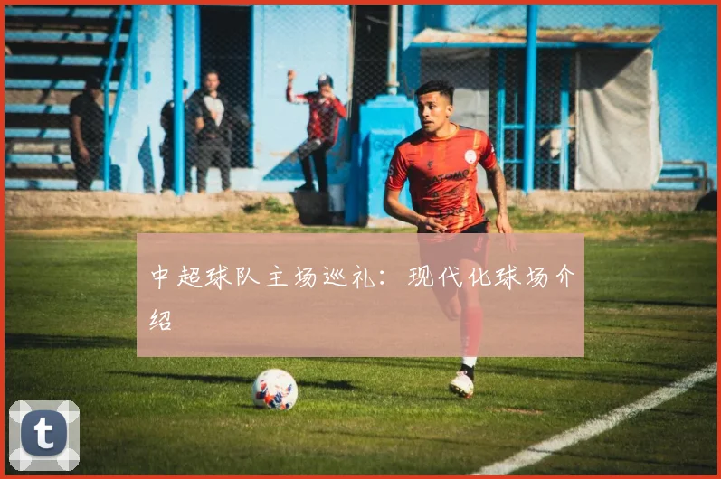 中超球队主场巡礼:现代化球场介绍