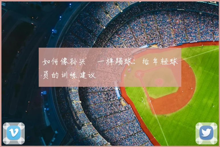 如何像孙兴慜一样踢球:给年轻球员的训练建议