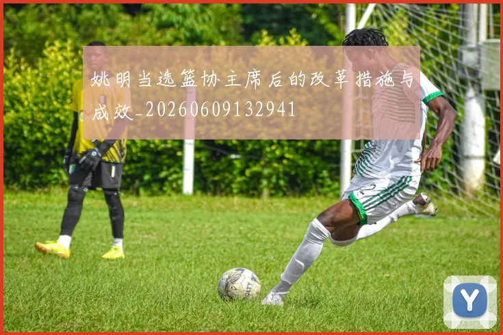 姚明当选篮协主席后的改革措施与成效_20260609132941