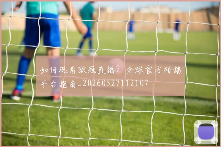 如何观看欧冠直播?全球官方转播平台指南_20260527112107