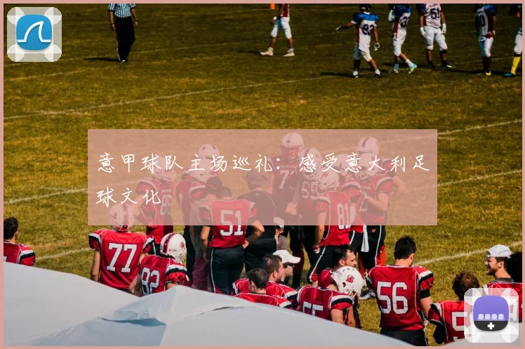 意甲球队主场巡礼:感受意大利足球文化