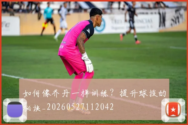 如何像乔丹一样训练?提升球技的秘诀_20260527112042