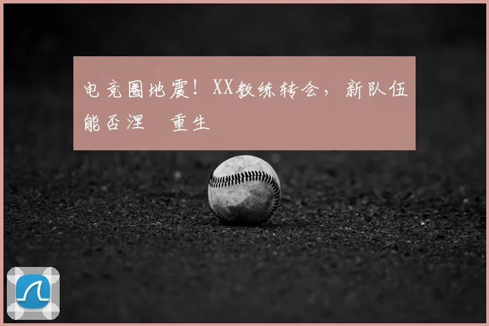电竞圈地震!XX教练转会,新队伍能否涅槃重生