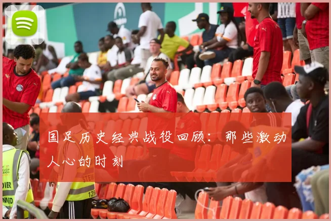 国足历史经典战役回顾：那些激动人心的时刻