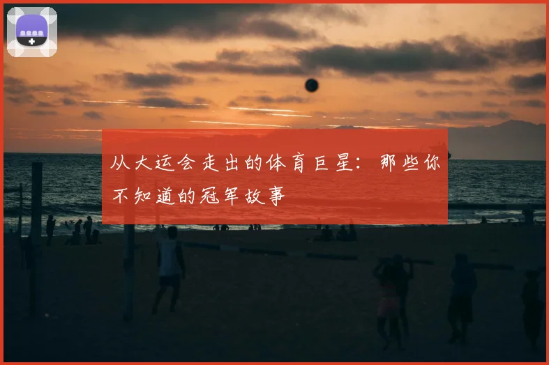 从大运会走出的体育巨星:那些你不知道的冠军故事