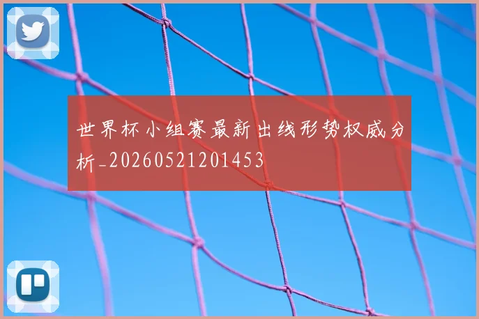 世界杯小组赛最新出线形势权威分析_20260521201453