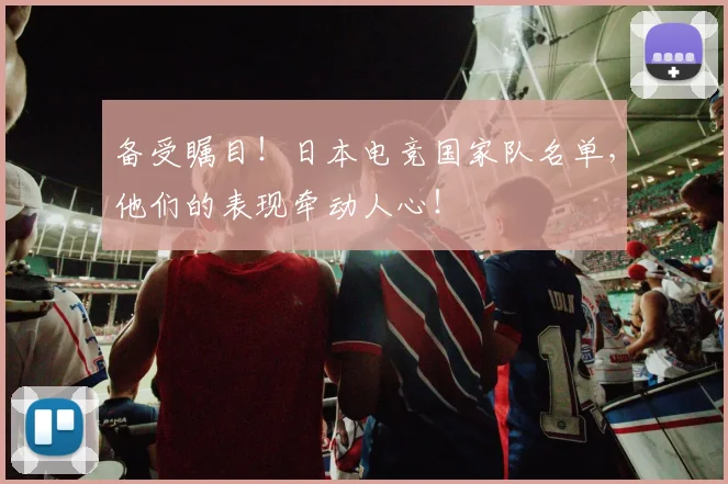 备受瞩目！日本电竞国家队名单，他们的表现牵动人心！